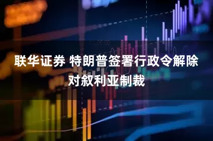 联华证券 特朗普签署行政令解除对叙利亚制裁