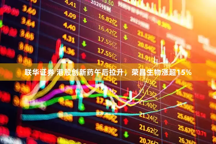 联华证券 港股创新药午后拉升，荣昌生物涨超15%
