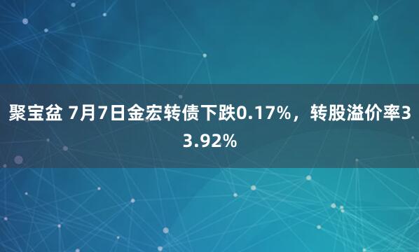 聚宝盆 7月7日金宏转债下跌0.17%，转股溢价率33.92%