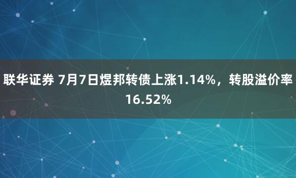 联华证券 7月7日煜邦转债上涨1.14%，转股溢价率16.52%
