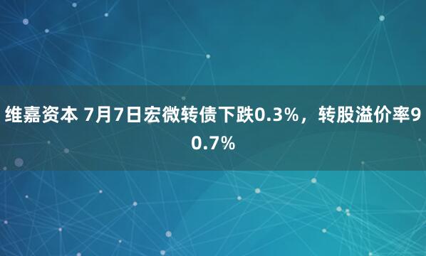 维嘉资本 7月7日宏微转债下跌0.3%，转股溢价率90.7%