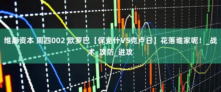 维嘉资本 周四002 欧罗巴【保克什VS克卢日】花落谁家呢！_战术_攻防_进攻