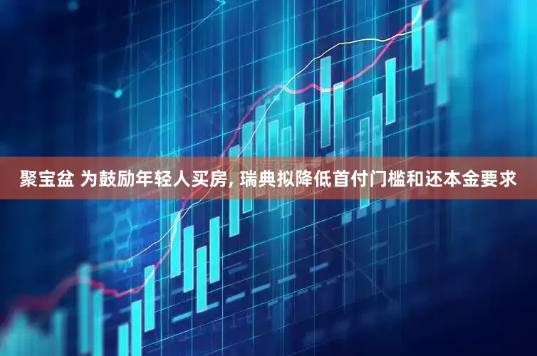 聚宝盆 为鼓励年轻人买房, 瑞典拟降低首付门槛和还本金要求