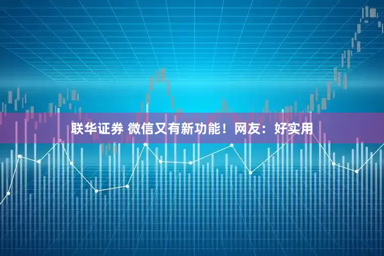 联华证券 微信又有新功能！网友：好实用