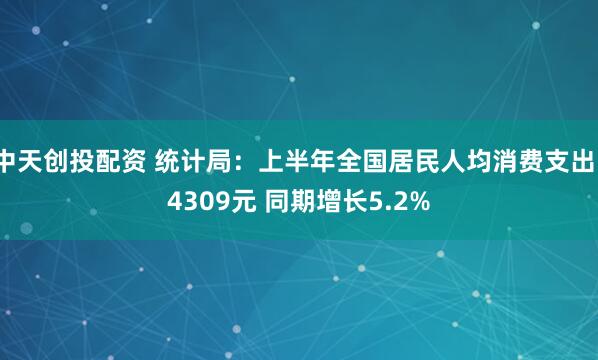 中天创投配资 统计局：上半年全国居民人均消费支出14309元 同期增长5.2%