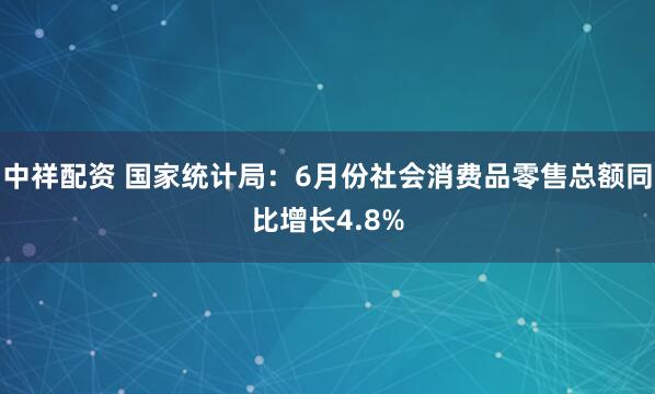 中祥配资 国家统计局：6月份社会消费品零售总额同比增长4.8%