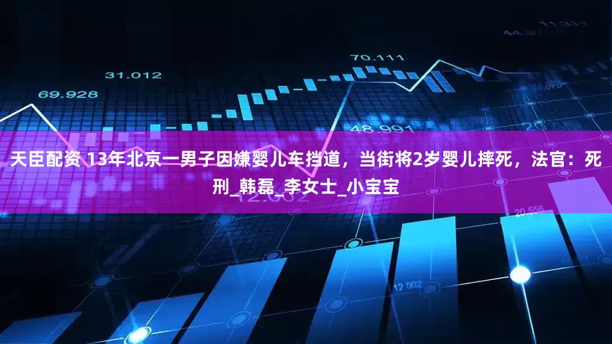 天臣配资 13年北京一男子因嫌婴儿车挡道，当街将2岁婴儿摔死，法官：死刑_韩磊_李女士_小宝宝