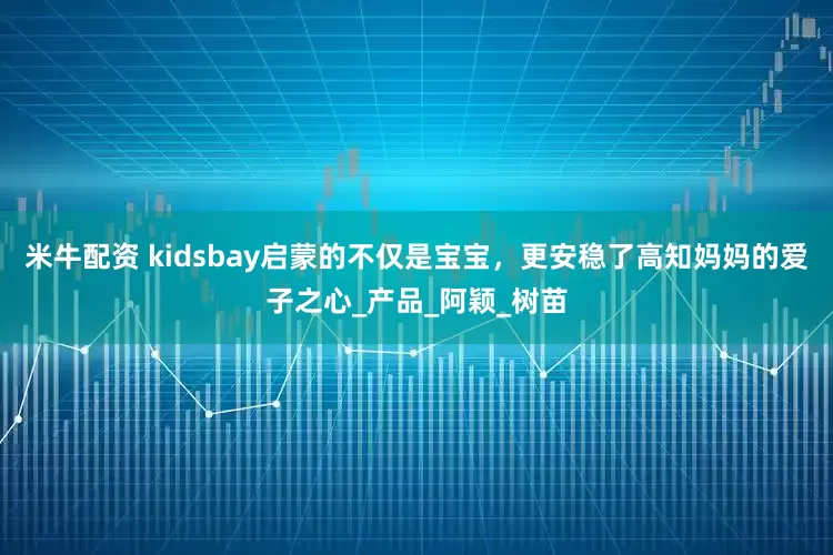 米牛配资 kidsbay启蒙的不仅是宝宝，更安稳了高知妈妈的爱子之心_产品_阿颖_树苗