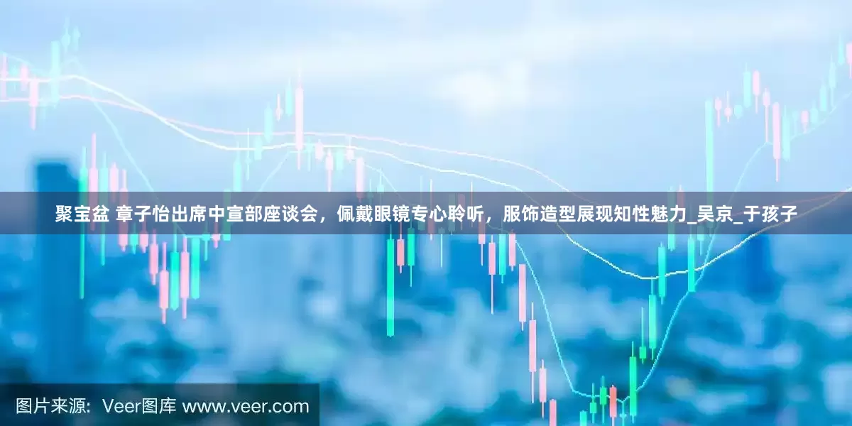聚宝盆 章子怡出席中宣部座谈会，佩戴眼镜专心聆听，服饰造型展现知性魅力_吴京_于孩子