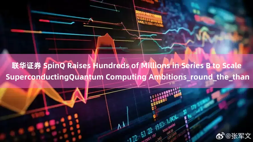 联华证券 SpinQ Raises Hundreds of Millions in Series B to Scale SuperconductingQuantum Computing Ambitions_round_the_than