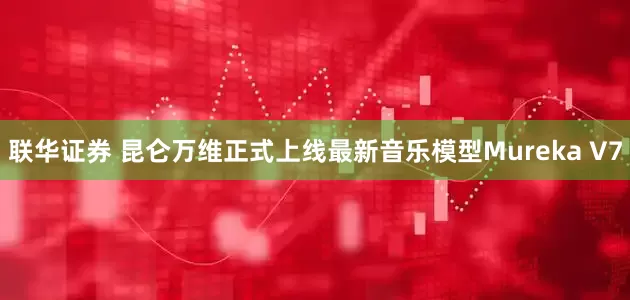 联华证券 昆仑万维正式上线最新音乐模型Mureka V7