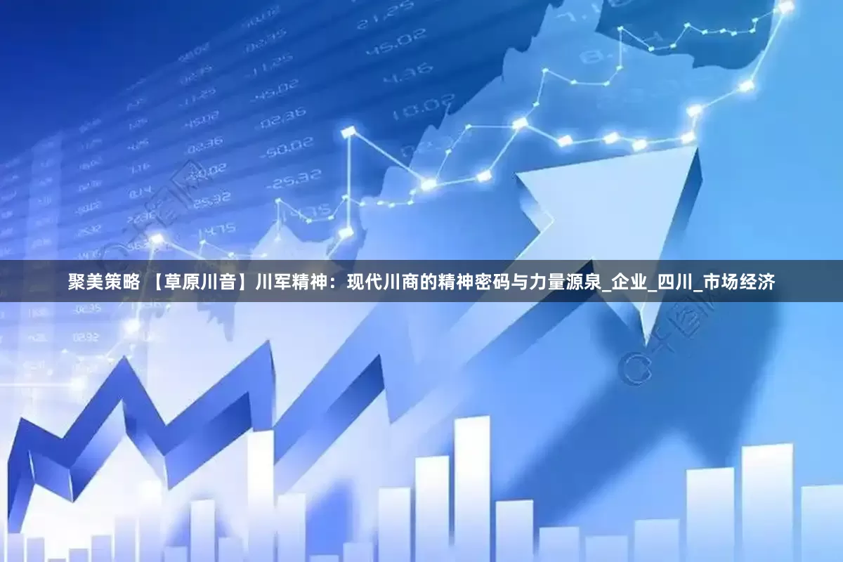 聚美策略 【草原川音】川军精神：现代川商的精神密码与力量源泉_企业_四川_市场经济