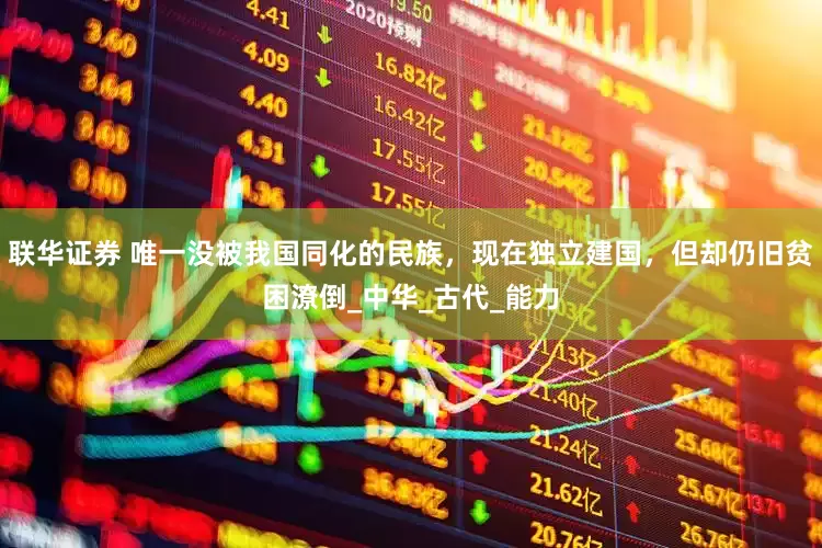 联华证券 唯一没被我国同化的民族，现在独立建国，但却仍旧贫困潦倒_中华_古代_能力