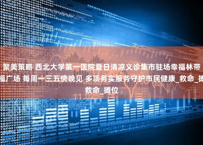 聚美策略 西北大学第一医院夏日清凉义诊集市驻场幸福林带幸福广场 每周一三五傍晚见 多项务实服务守护市民健康_救命_摊位