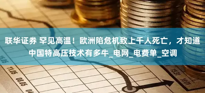 联华证券 罕见高温！欧洲陷危机致上千人死亡，才知道中国特高压技术有多牛_电网_电费单_空调