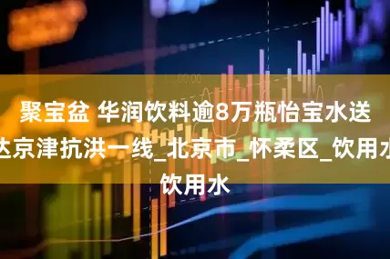 聚宝盆 华润饮料逾8万瓶怡宝水送达京津抗洪一线_北京市_怀柔区_饮用水