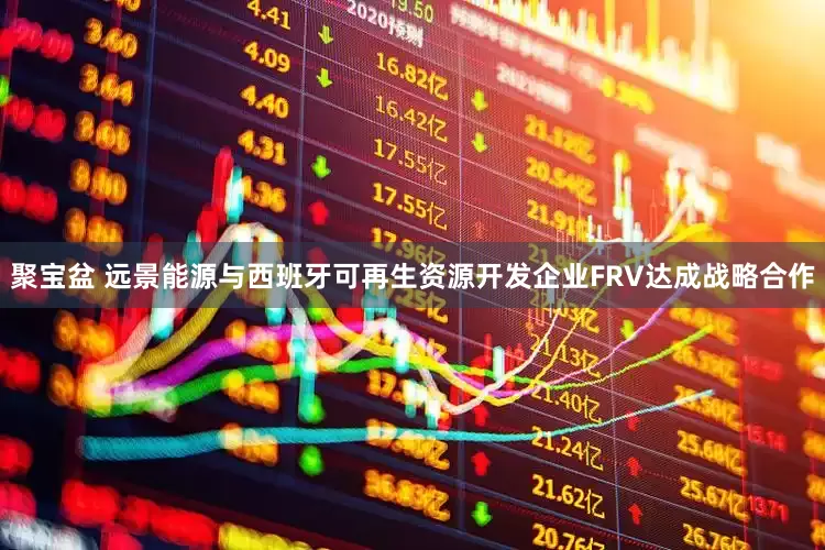 聚宝盆 远景能源与西班牙可再生资源开发企业FRV达成战略合作