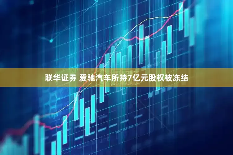 联华证券 爱驰汽车所持7亿元股权被冻结