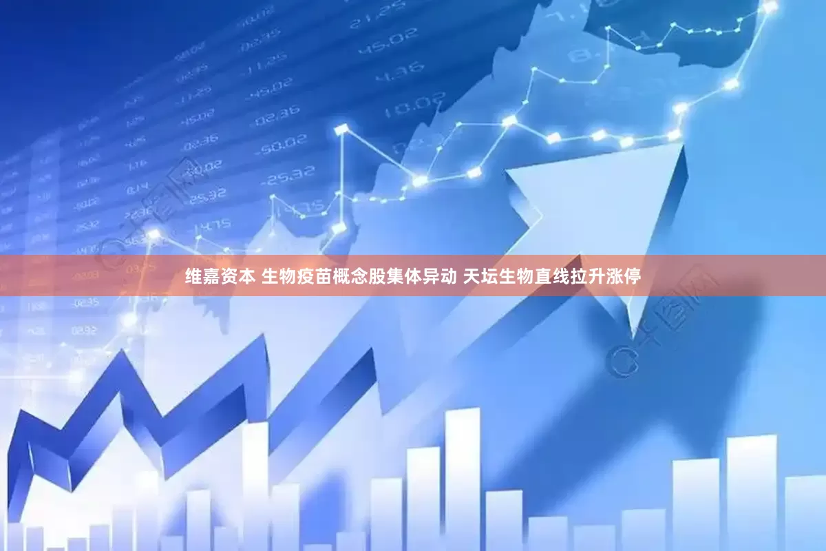 维嘉资本 生物疫苗概念股集体异动 天坛生物直线拉升涨停