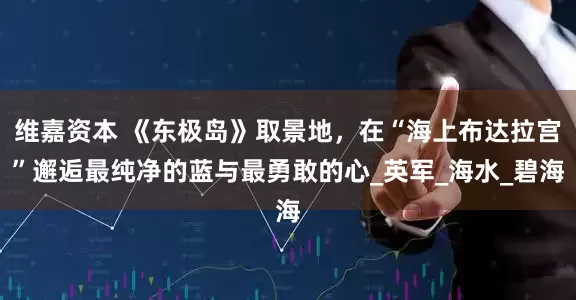 维嘉资本 《东极岛》取景地，在“海上布达拉宫”邂逅最纯净的蓝与最勇敢的心_英军_海水_碧海
