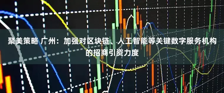 聚美策略 广州：加强对区块链、人工智能等关键数字服务机构的招商引资力度