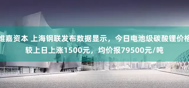 维嘉资本 上海钢联发布数据显示，今日电池级碳酸锂价格较上日上涨1500元，均价报79500元/吨