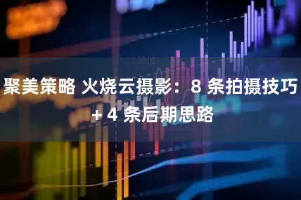 聚美策略 火烧云摄影：8 条拍摄技巧 + 4 条后期思路
