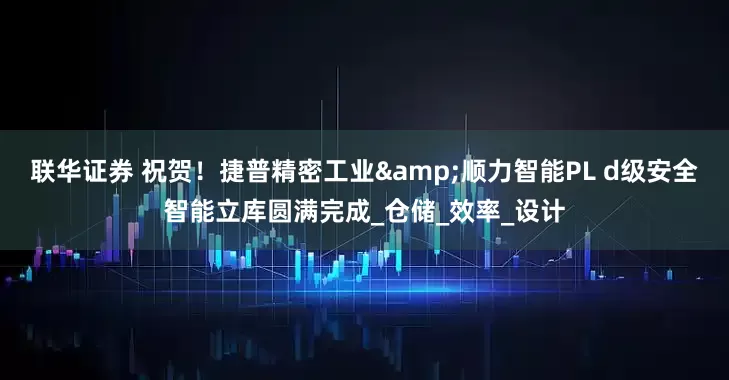 联华证券 祝贺!捷普精密工业&顺力智能PL d级安全智能立库圆满完成_仓储_效率_设计