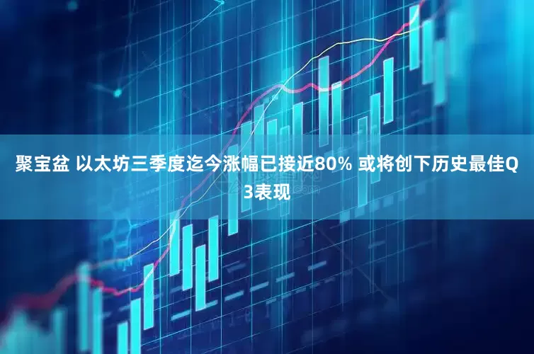 聚宝盆 以太坊三季度迄今涨幅已接近80% 或将创下历史最佳Q3表现