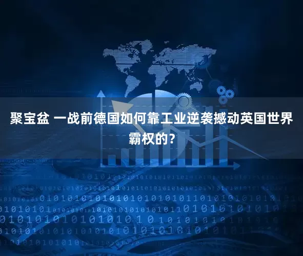 聚宝盆 一战前德国如何靠工业逆袭撼动英国世界霸权的?