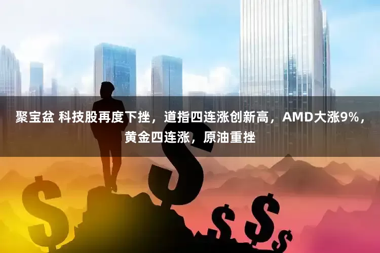 聚宝盆 科技股再度下挫，道指四连涨创新高，AMD大涨9%，黄金四连涨，原油重挫