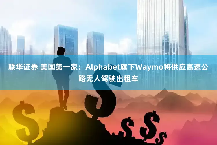联华证券 美国第一家：Alphabet旗下Waymo将供应高速公路无人驾驶出租车