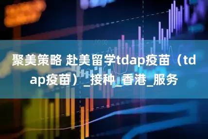 聚美策略 赴美留学tdap疫苗(tdap疫苗)_接种_香港_服务