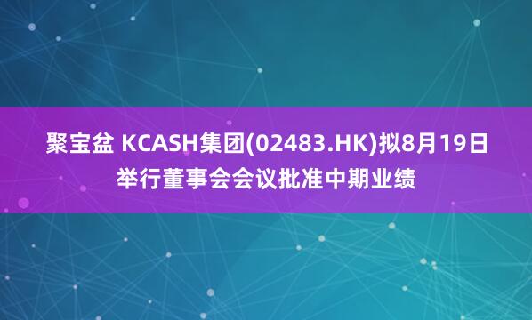 聚宝盆 KCASH集团(02483.HK)拟8月19日举行董事会会议批准中期业绩