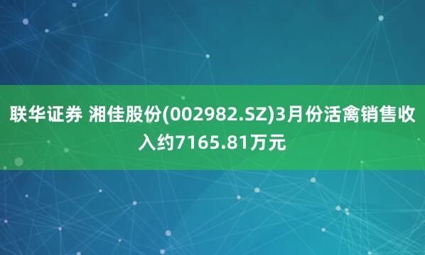 联华证券 湘佳股份(002982.SZ)3月份活禽销售收入约7165.81万元