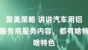 聚美策略 讲讲汽车用铝带服务商服务内容，都有啥特色