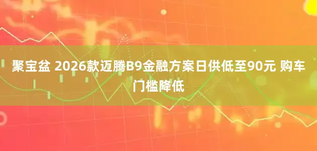 聚宝盆 2026款迈腾B9金融方案日供低至90元 购车门槛降低
