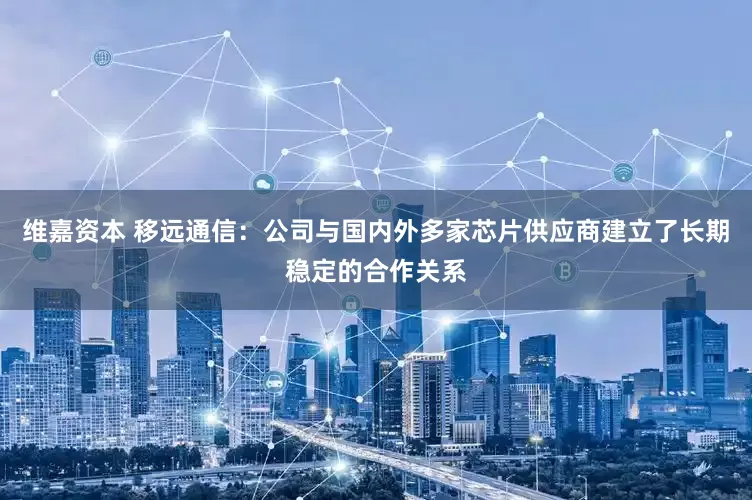 维嘉资本 移远通信：公司与国内外多家芯片供应商建立了长期稳定的合作关系