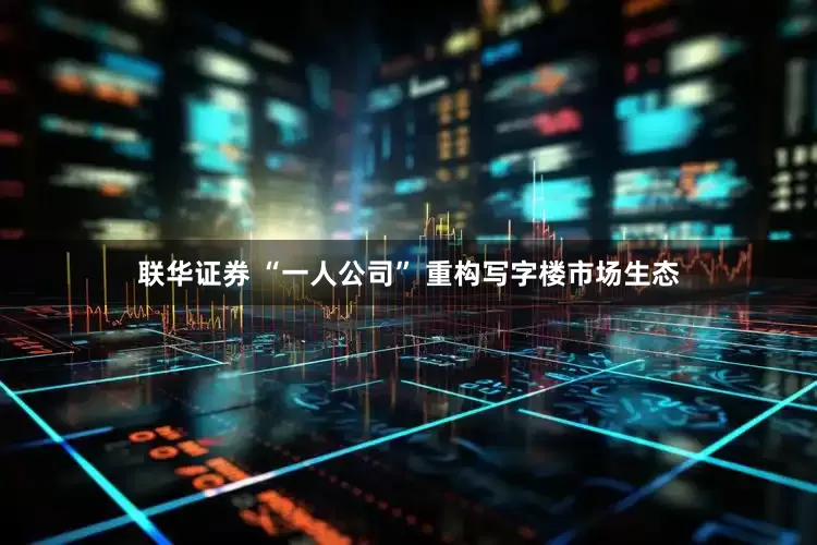 联华证券 “一人公司” 重构写字楼市场生态