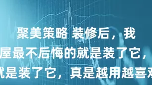 聚美策略 装修后,我才发现全屋最不后悔的就是装了它,真是越用越喜欢