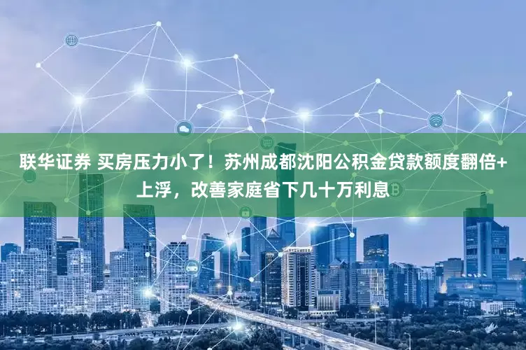 联华证券 买房压力小了!苏州成都沈阳公积金贷款额度翻倍+上浮,改善家庭省下几十万利息