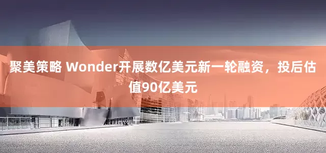 聚美策略 Wonder开展数亿美元新一轮融资，投后估值90亿美元